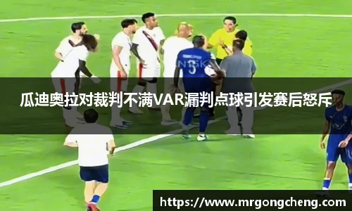 瓜迪奥拉对裁判不满VAR漏判点球引发赛后怒斥
