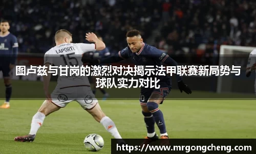 图卢兹与甘岗的激烈对决揭示法甲联赛新局势与球队实力对比