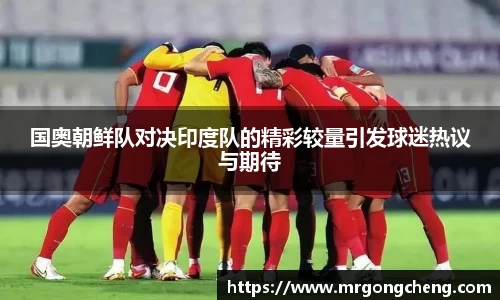 国奥朝鲜队对决印度队的精彩较量引发球迷热议与期待